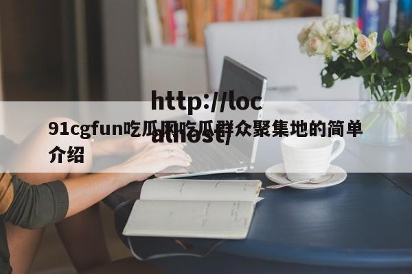 91cgfun吃瓜网吃瓜群众聚集地的简单介绍