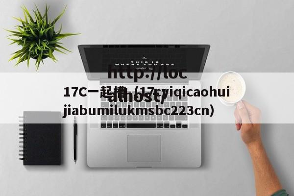 17C一起槽（17cyiqicaohuijiabumilukmsbc223cn）