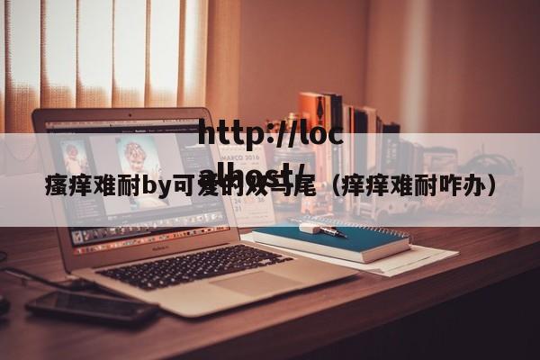 瘙痒难耐by可爱的双马尾（痒痒难耐咋办）