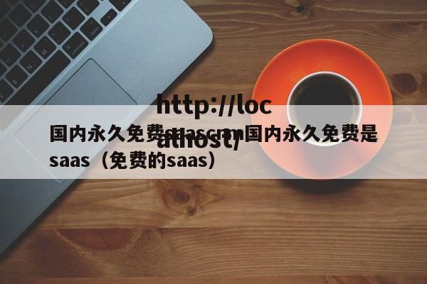 国内永久免费saascrm国内永久免费是saas（免费的saas）
