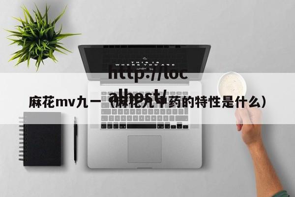 麻花mv九一（麻花九中药的特性是什么）